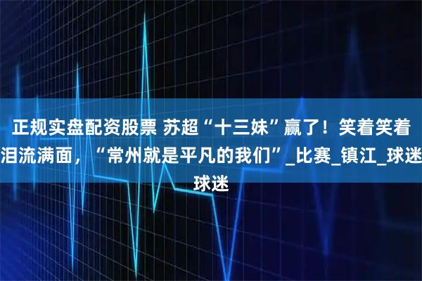 正规实盘配资股票 苏超“十三妹”赢了！笑着笑着泪流满面，“常州就是平凡的我们”_比赛_镇江_球迷