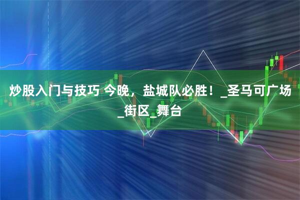 炒股入门与技巧 今晚，盐城队必胜！_圣马可广场_街区_舞台