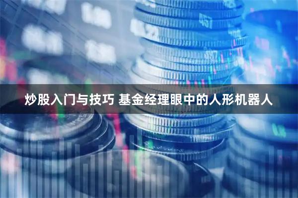 炒股入门与技巧 基金经理眼中的人形机器人