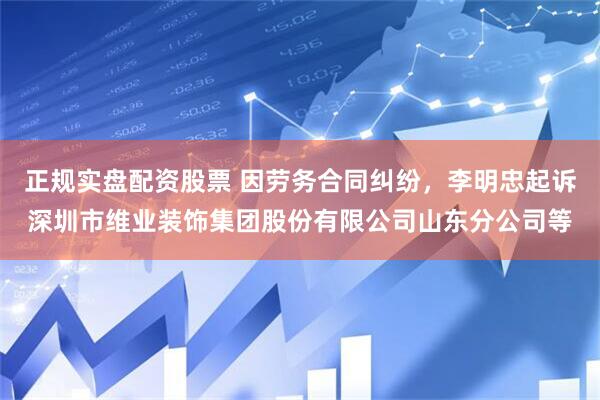 正规实盘配资股票 因劳务合同纠纷，李明忠起诉深圳市维业装饰集团股份有限公司山东分公司等