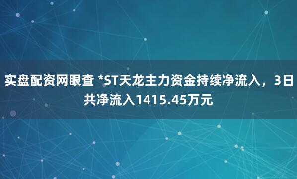 实盘配资网眼查 *ST天龙主力资金持续净流入，3日共净流入1415.45万元
