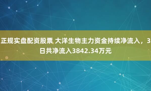 正规实盘配资股票 大洋生物主力资金持续净流入，3日共净流入3842.34万元