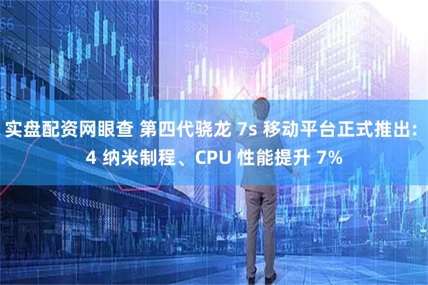 实盘配资网眼查 第四代骁龙 7s 移动平台正式推出: 4 纳米制程、CPU 性能提升 7%