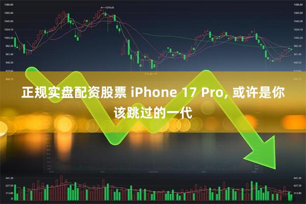 正规实盘配资股票 iPhone 17 Pro, 或许是你该跳过的一代