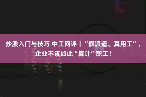 炒股入门与技巧 中工网评丨“假派遣、真用工”，企业不该如此“算计”职工！