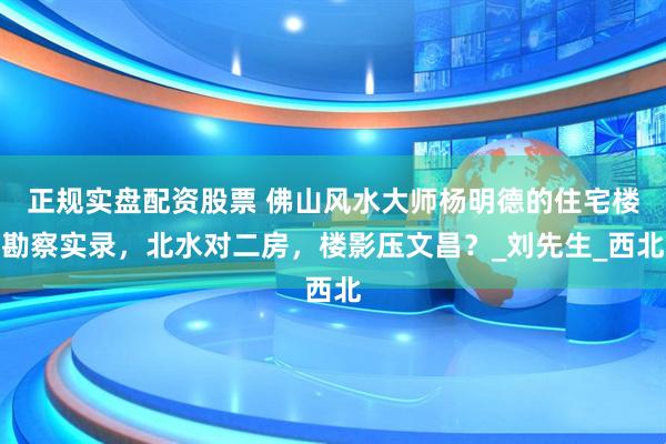 正规实盘配资股票 佛山风水大师杨明德的住宅楼勘察实录，北水对二房，楼影压文昌？_刘先生_西北