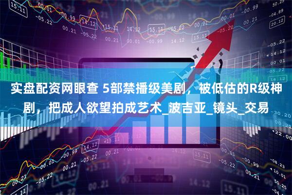 实盘配资网眼查 5部禁播级美剧，被低估的R级神剧，把成人欲望拍成艺术_波吉亚_镜头_交易