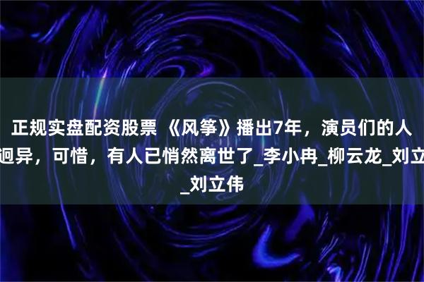正规实盘配资股票 《风筝》播出7年，演员们的人生迥异，可惜，有人已悄然离世了_李小冉_柳云龙_刘立伟