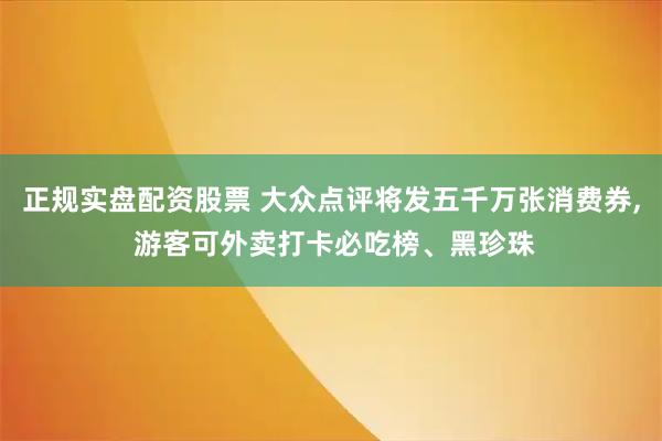 正规实盘配资股票 大众点评将发五千万张消费券, 游客可外卖打卡必吃榜、黑珍珠