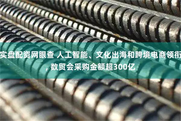实盘配资网眼查 人工智能、文化出海和跨境电商领衔, 数贸会采购金额超300亿