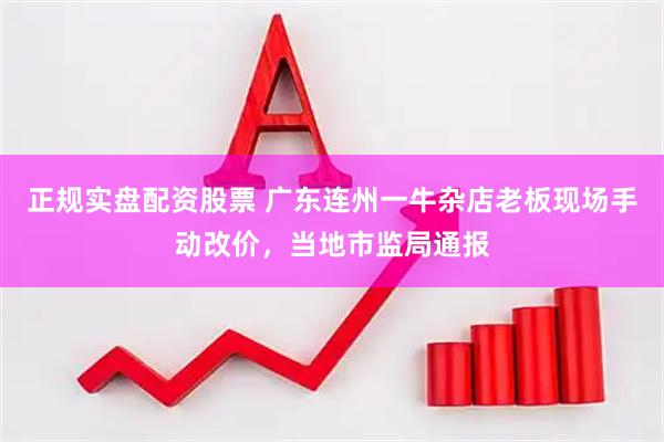 正规实盘配资股票 广东连州一牛杂店老板现场手动改价，当地市监局通报