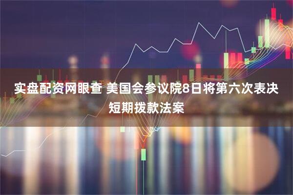 实盘配资网眼查 美国会参议院8日将第六次表决短期拨款法案