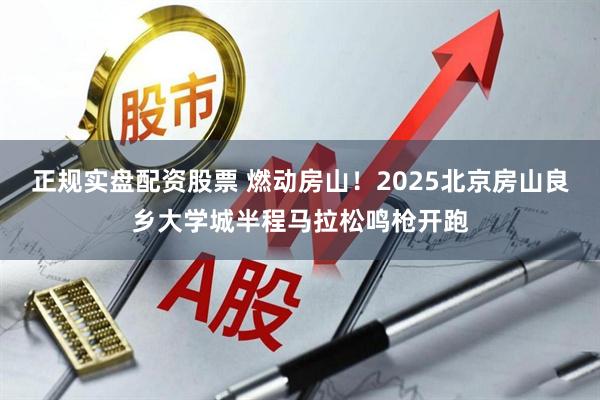 正规实盘配资股票 燃动房山!2025北京房山良乡大学城半程马拉松鸣枪开跑