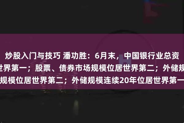 炒股入门与技巧 潘功胜：6月末，中国银行业总资产近470万亿元，位居世界第一；股票、债券市场规模位居世界第二；外储规模连续20年位居世界第一