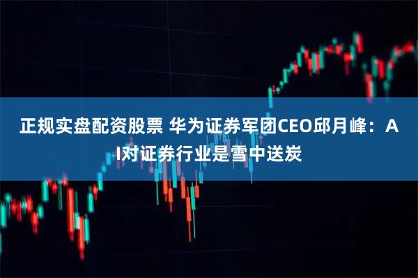 正规实盘配资股票 华为证券军团CEO邱月峰:AI对证券行业是雪中送炭