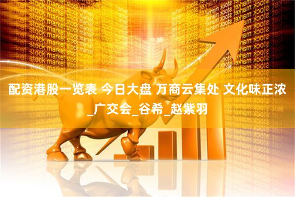 配资港股一览表 今日大盘 万商云集处 文化味正浓_广交会_谷希_赵紫羽