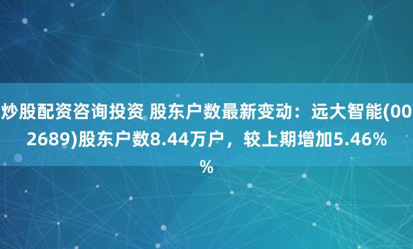 炒股配资咨询投资 股东户数最新变动：远大智能(002689)股东户数8.44万户，较上期增加5.46%