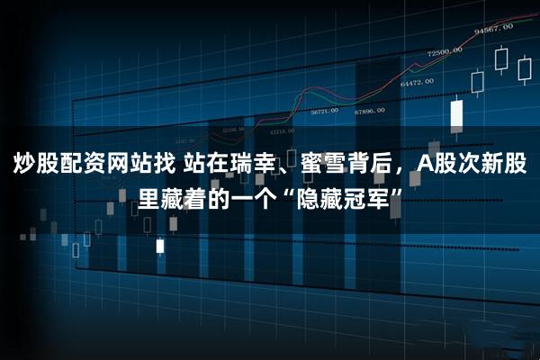 炒股配资网站找 站在瑞幸、蜜雪背后，A股次新股里藏着的一个“隐藏冠军”