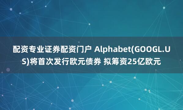 配资专业证券配资门户 Alphabet(GOOGL.US)将首次发行欧元债券 拟筹资25亿欧元