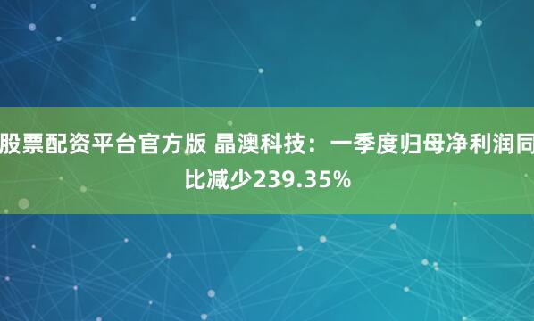 股票配资平台官方版 晶澳科技：一季度归母净利润同比减少239.35%