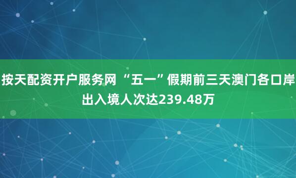 按天配资开户服务网 “五一”假期前三天澳门各口岸出入境人次达239.48万