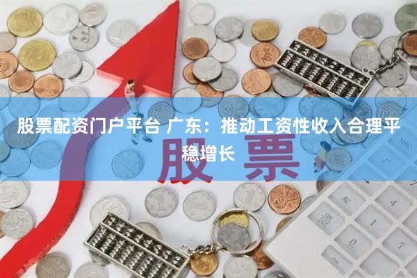 股票配资门户平台 广东：推动工资性收入合理平稳增长