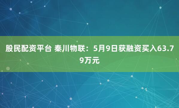 股民配资平台 秦川物联：5月9日获融资买入63.79万元
