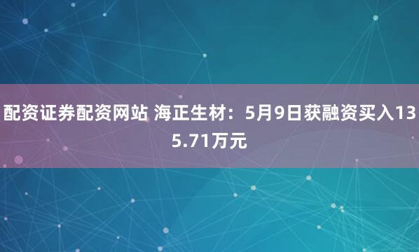 配资证券配资网站 海正生材：5月9日获融资买入135.71万元