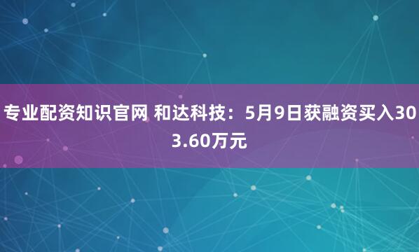 专业配资知识官网 和达科技：5月9日获融资买入303.60万元