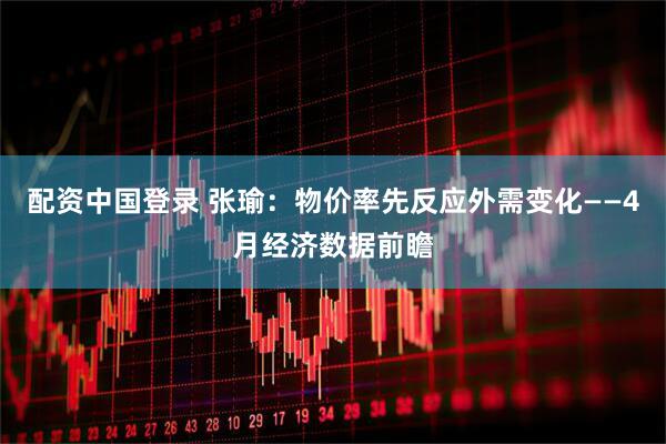 配资中国登录 张瑜：物价率先反应外需变化——4月经济数据前瞻