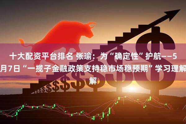 十大配资平台排名 张瑜：为“确定性”护航——5月7日“一揽子金融政策支持稳市场稳预期”学习理解