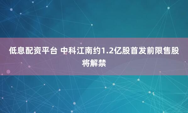 低息配资平台 中科江南约1.2亿股首发前限售股将解禁