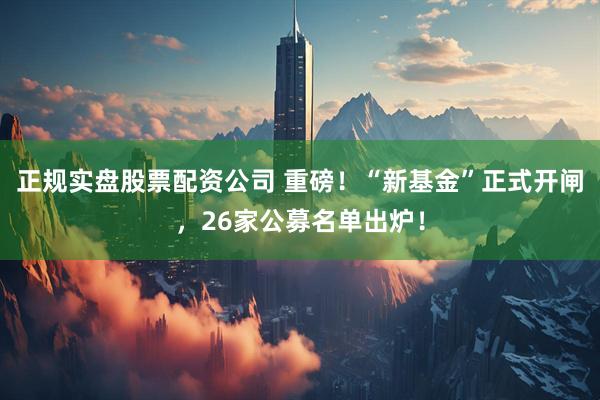 正规实盘股票配资公司 重磅！“新基金”正式开闸，26家公募名单出炉！