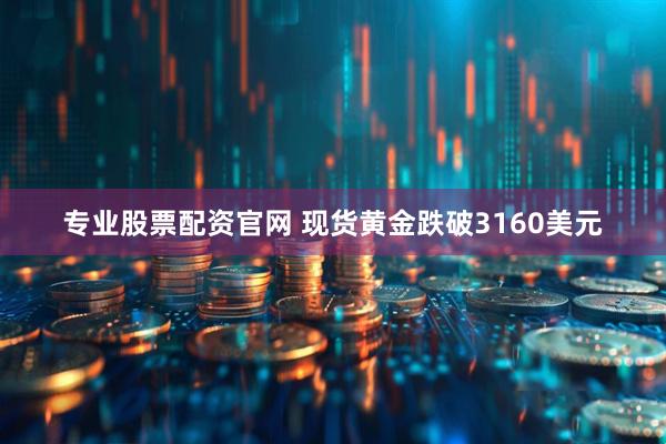 专业股票配资官网 现货黄金跌破3160美元