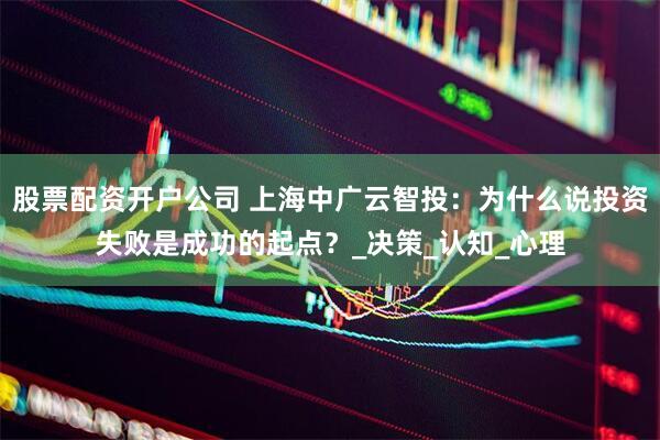 股票配资开户公司 上海中广云智投：为什么说投资失败是成功的起点？_决策_认知_心理