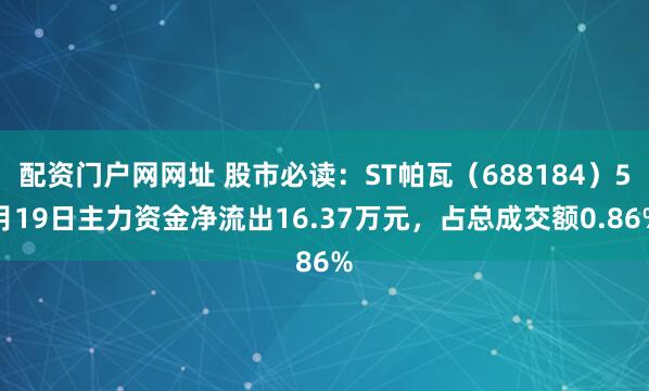 配资门户网网址 股市必读：ST帕瓦（688184）5月19日主力资金净流出16.37万元，占总成交额0.86%