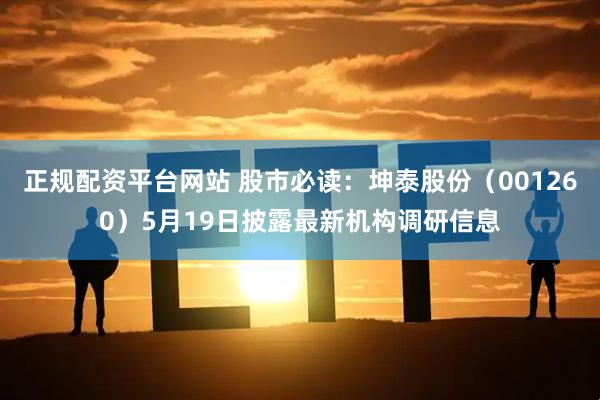 正规配资平台网站 股市必读：坤泰股份（001260）5月19日披露最新机构调研信息