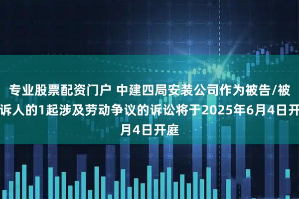 专业股票配资门户 中建四局安装公司作为被告/被上诉人的1起涉及劳动争议的诉讼将于2025年6月4日开庭