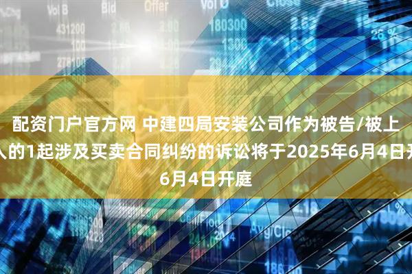 配资门户官方网 中建四局安装公司作为被告/被上诉人的1起涉及买卖合同纠纷的诉讼将于2025年6月4日开庭