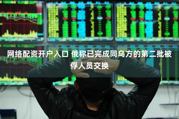网络配资开户入口 俄称已完成同乌方的第二批被俘人员交换