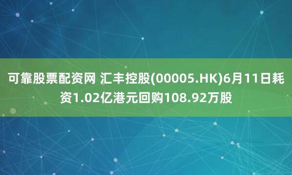可靠股票配资网 汇丰控股(00005.HK)6月11日耗资1.02亿港元回购108.92万股