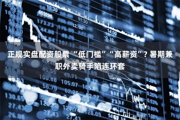 正规实盘配资股票 “低门槛”“高薪资”? 暑期兼职外卖骑手陷连环套