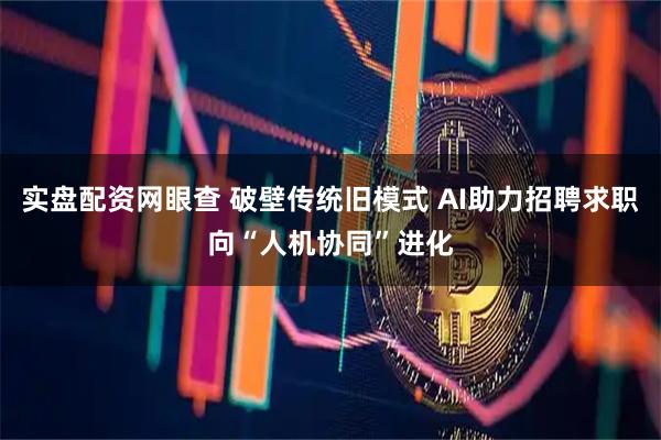 实盘配资网眼查 破壁传统旧模式 AI助力招聘求职向“人机协同”进化