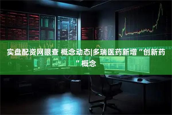实盘配资网眼查 概念动态|多瑞医药新增“创新药”概念