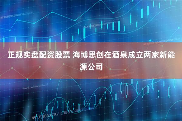 正规实盘配资股票 海博思创在酒泉成立两家新能源公司