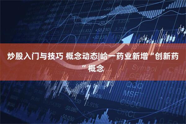 炒股入门与技巧 概念动态|峆一药业新增“创新药”概念