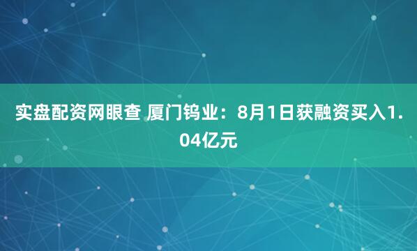 实盘配资网眼查 厦门钨业：8月1日获融资买入1.04亿元