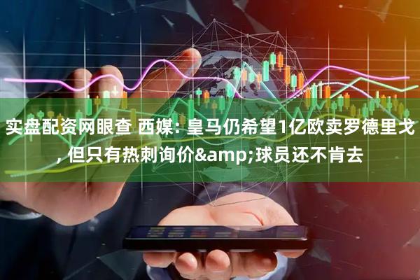 实盘配资网眼查 西媒: 皇马仍希望1亿欧卖罗德里戈, 但只有热刺询价&球员还不肯去