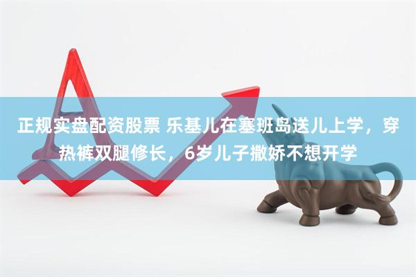 正规实盘配资股票 乐基儿在塞班岛送儿上学，穿热裤双腿修长，6岁儿子撒娇不想开学