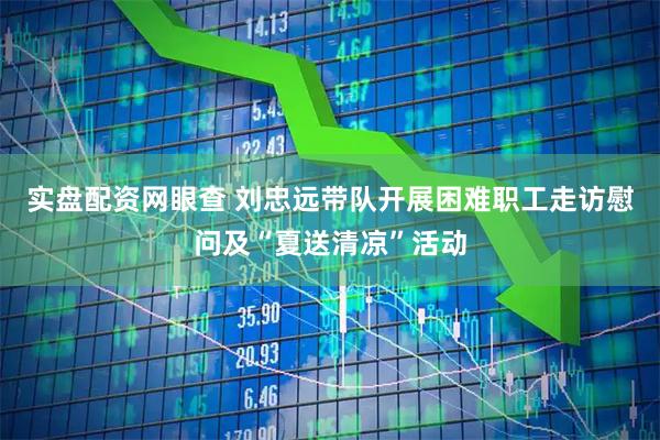实盘配资网眼查 刘忠远带队开展困难职工走访慰问及“夏送清凉”活动